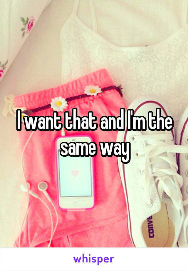 I want that and I'm the same way