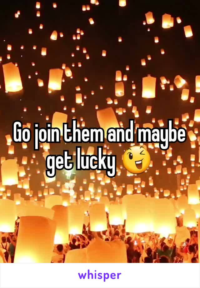 Go join them and maybe get lucky 😉