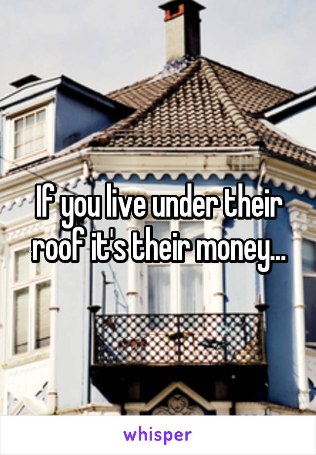 If you live under their roof it's their money...