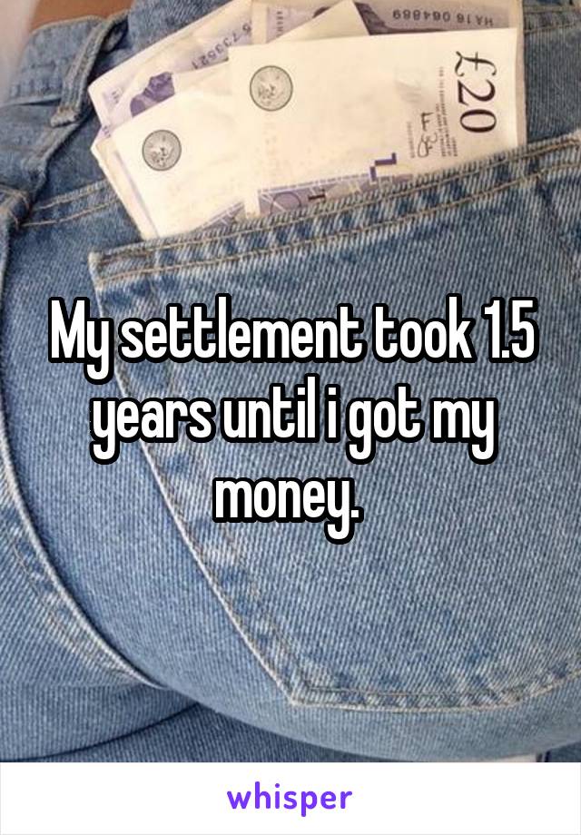 My settlement took 1.5 years until i got my money. 