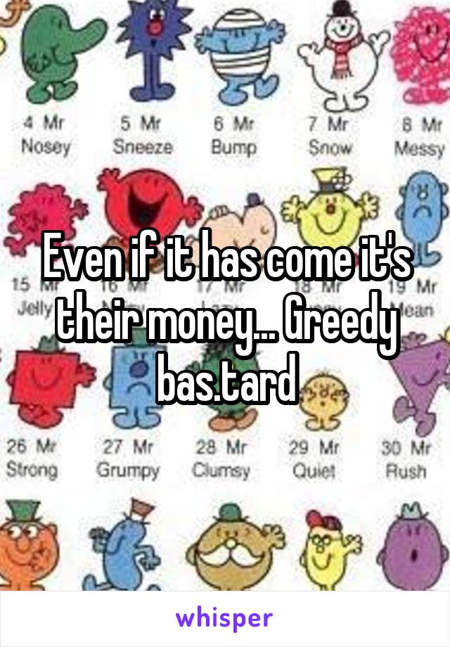 Even if it has come it's their money... Greedy bas.tard