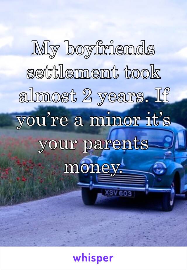 My boyfriends settlement took almost 2 years. If you’re a minor it’s your parents money. 