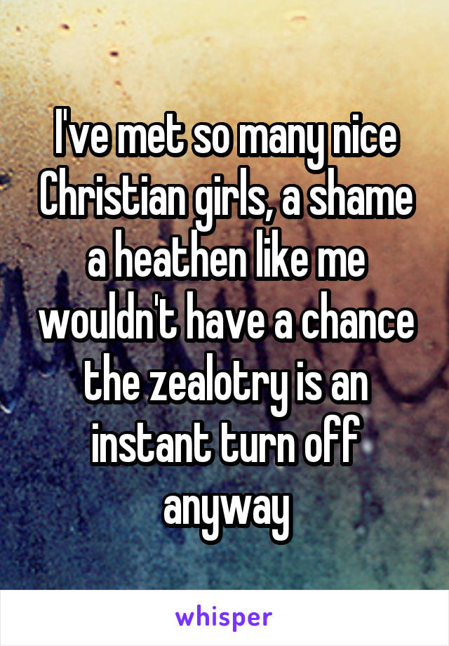 I've met so many nice Christian girls, a shame a heathen like me wouldn't have a chance the zealotry is an instant turn off anyway