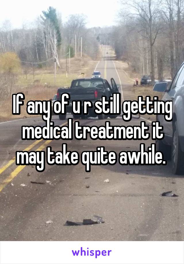 If any of u r still getting medical treatment it may take quite awhile. 