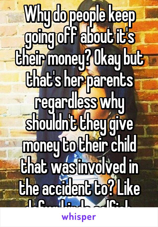 Why do people keep going off about it's their money? Okay but that's her parents regardless why shouldn't they give money to their child that was involved in the accident to? Like dafuq kinda selfish 