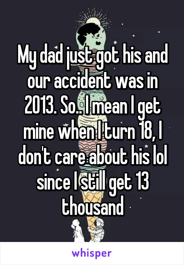 My dad just got his and our accident was in 2013. So.. I mean I get mine when I turn 18, I don't care about his lol since I still get 13 thousand