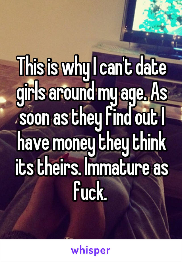 This is why I can't date girls around my age. As soon as they find out I have money they think its theirs. Immature as fuck. 
