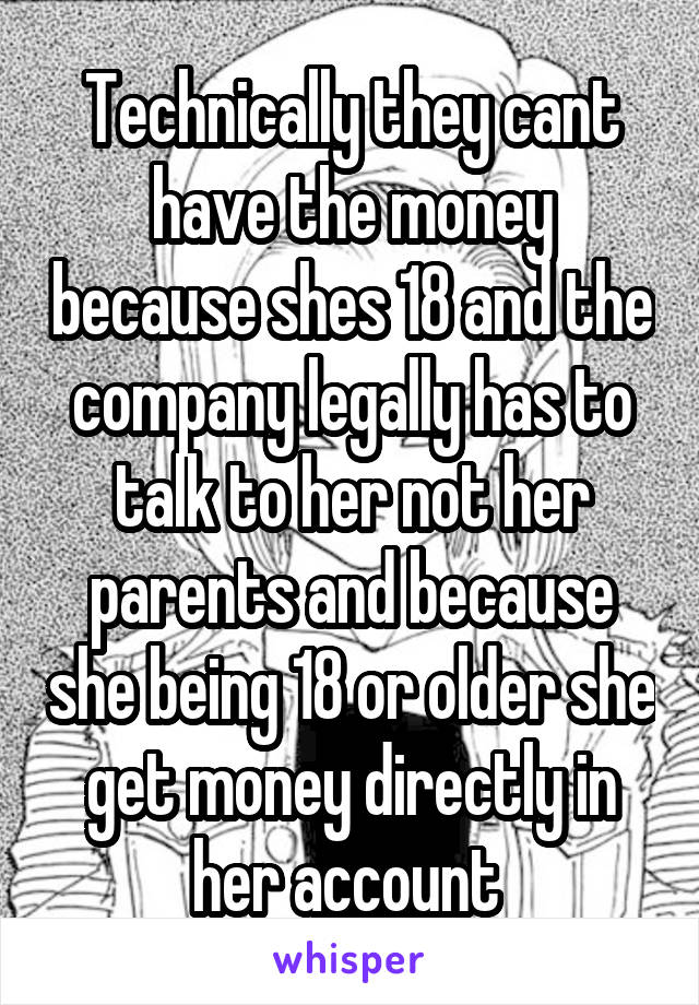 Technically they cant have the money because shes 18 and the company legally has to talk to her not her parents and because she being 18 or older she get money directly in her account 