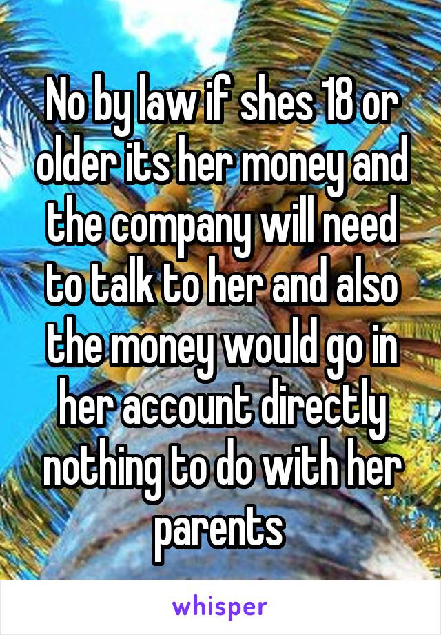 No by law if shes 18 or older its her money and the company will need to talk to her and also the money would go in her account directly nothing to do with her parents 