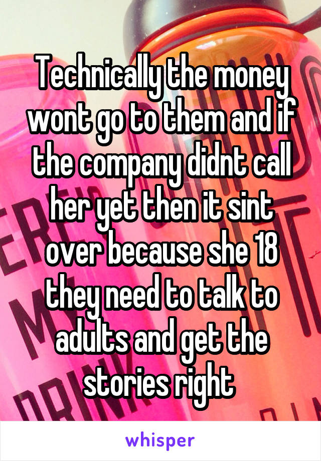 Technically the money wont go to them and if the company didnt call her yet then it sint over because she 18 they need to talk to adults and get the stories right 