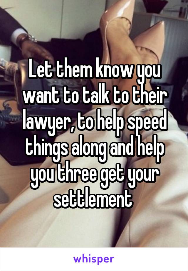 Let them know you want to talk to their lawyer, to help speed things along and help you three get your settlement 