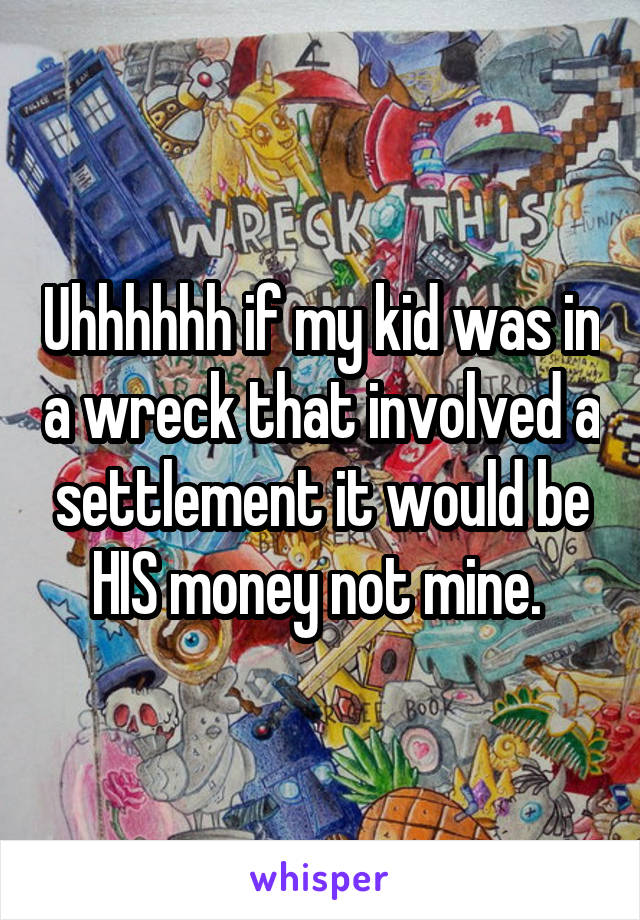 Uhhhhhh if my kid was in a wreck that involved a settlement it would be HIS money not mine. 