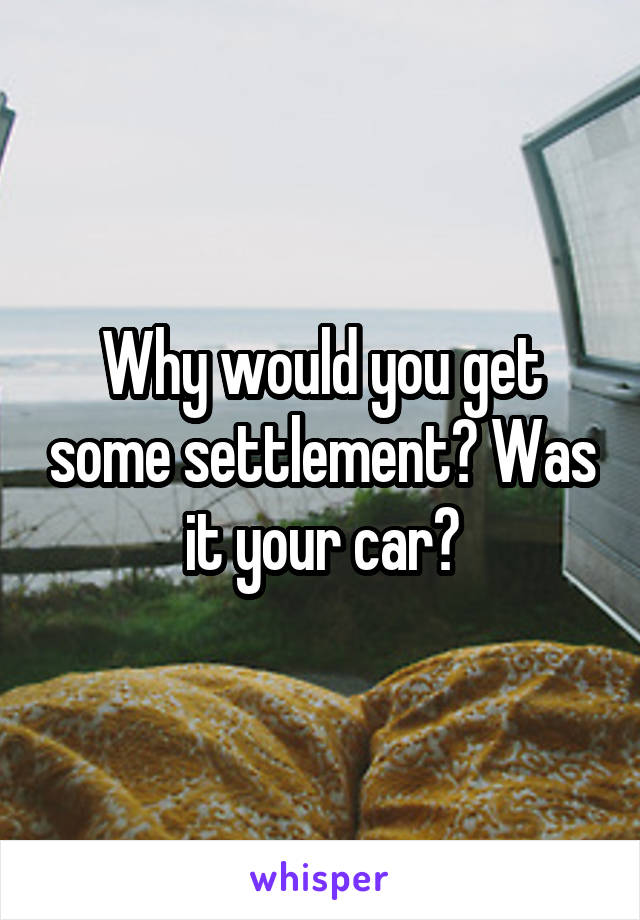 Why would you get some settlement? Was it your car?