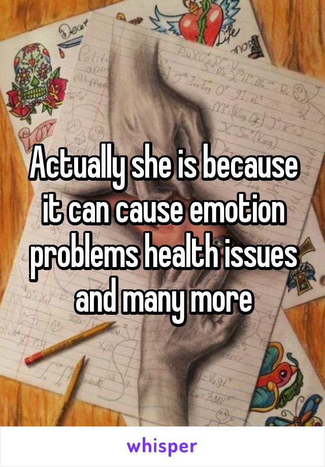 Actually she is because it can cause emotion problems health issues and many more