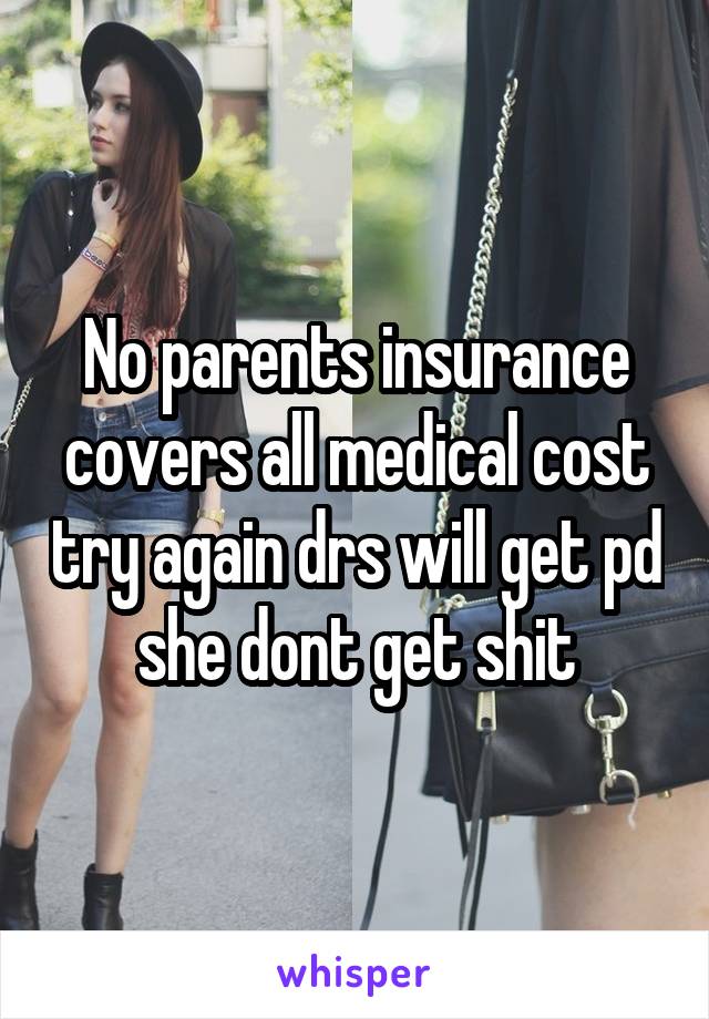 No parents insurance covers all medical cost try again drs will get pd she dont get shit