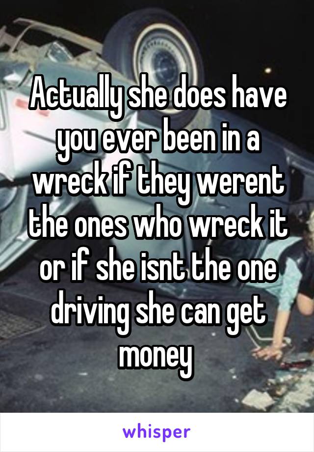 Actually she does have you ever been in a wreck if they werent the ones who wreck it or if she isnt the one driving she can get money 