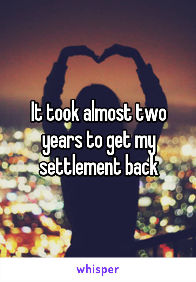 It took almost two years to get my settlement back