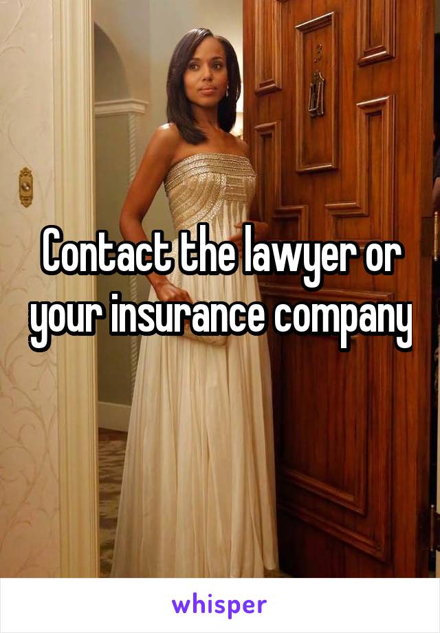 Contact the lawyer or your insurance company 