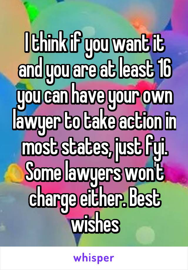 I think if you want it and you are at least 16 you can have your own lawyer to take action in most states, just fyi. Some lawyers won't charge either. Best wishes