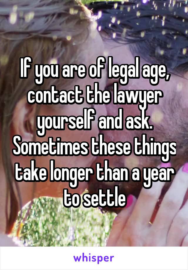If you are of legal age, contact the lawyer yourself and ask. Sometimes these things take longer than a year to settle