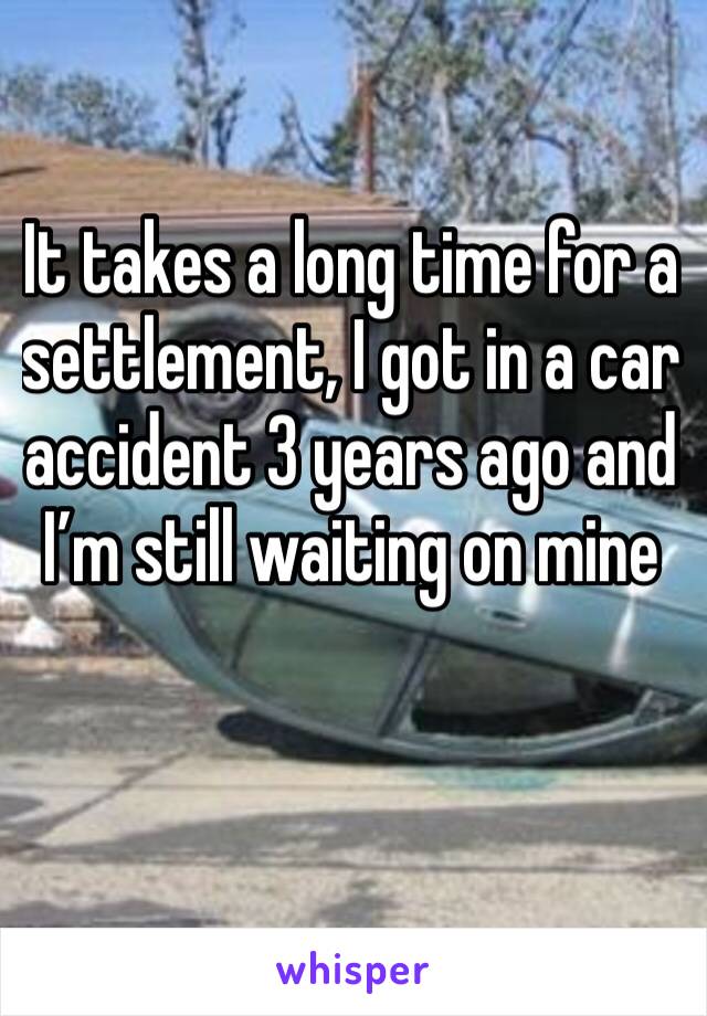 It takes a long time for a settlement, I got in a car accident 3 years ago and I’m still waiting on mine 