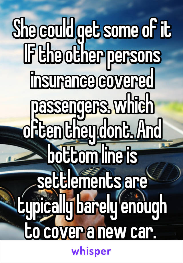 She could get some of it IF the other persons insurance covered passengers. which often they dont. And bottom line is settlements are typically barely enough to cover a new car. 