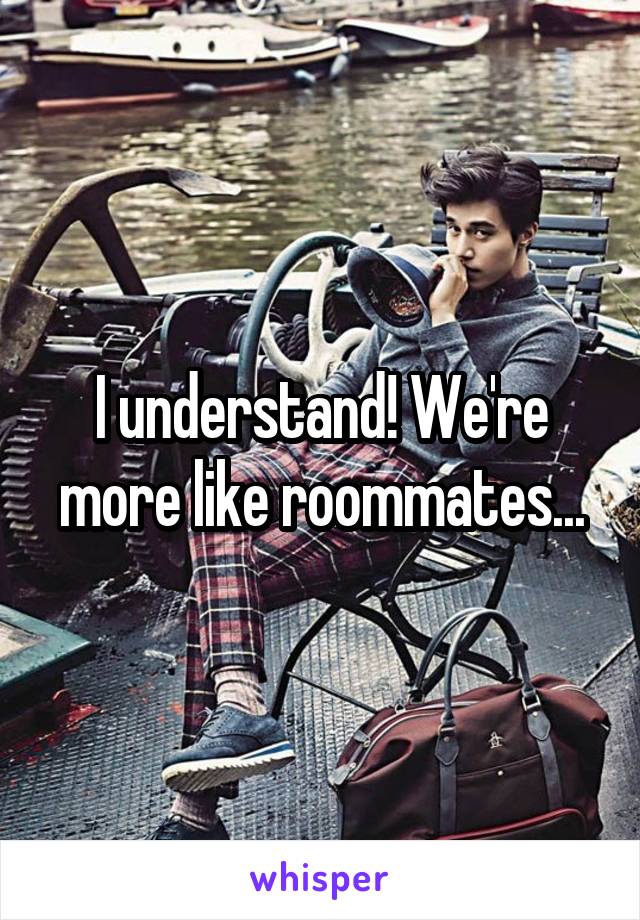 I understand! We're more like roommates...