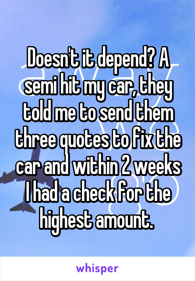 Doesn't it depend? A semi hit my car, they told me to send them three quotes to fix the car and within 2 weeks I had a check for the highest amount. 
