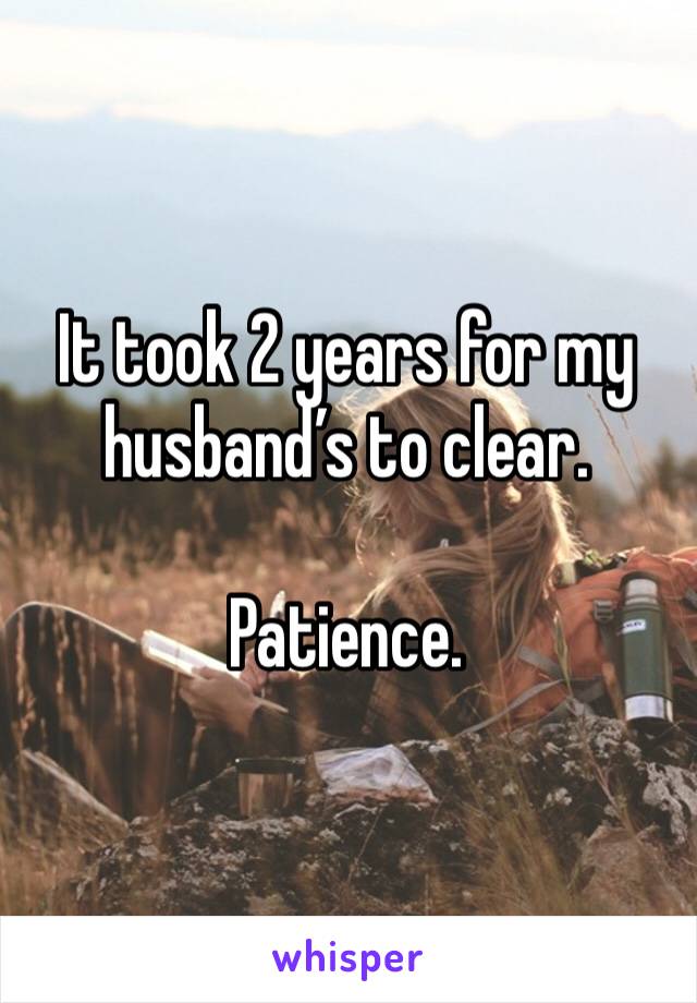 It took 2 years for my husband’s to clear. 

Patience. 