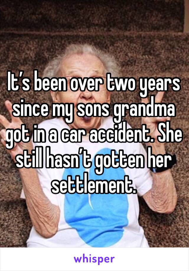It’s been over two years since my sons grandma got in a car accident. She still hasn’t gotten her settlement. 