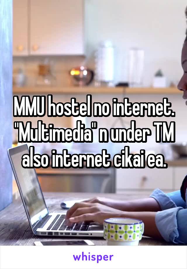 MMU hostel no internet. "Multimedia" n under TM also internet cikai ea.