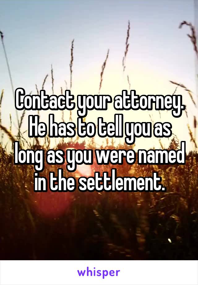 Contact your attorney. He has to tell you as long as you were named in the settlement.
