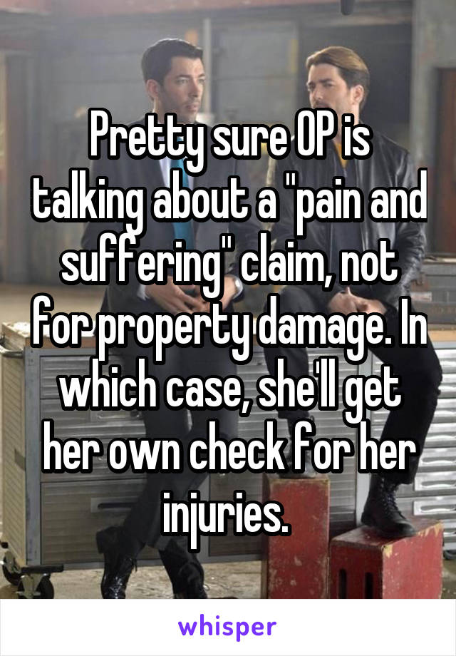 Pretty sure OP is talking about a "pain and suffering" claim, not for property damage. In which case, she'll get her own check for her injuries. 