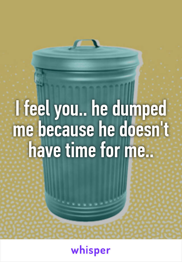 I feel you.. he dumped me because he doesn't have time for me..