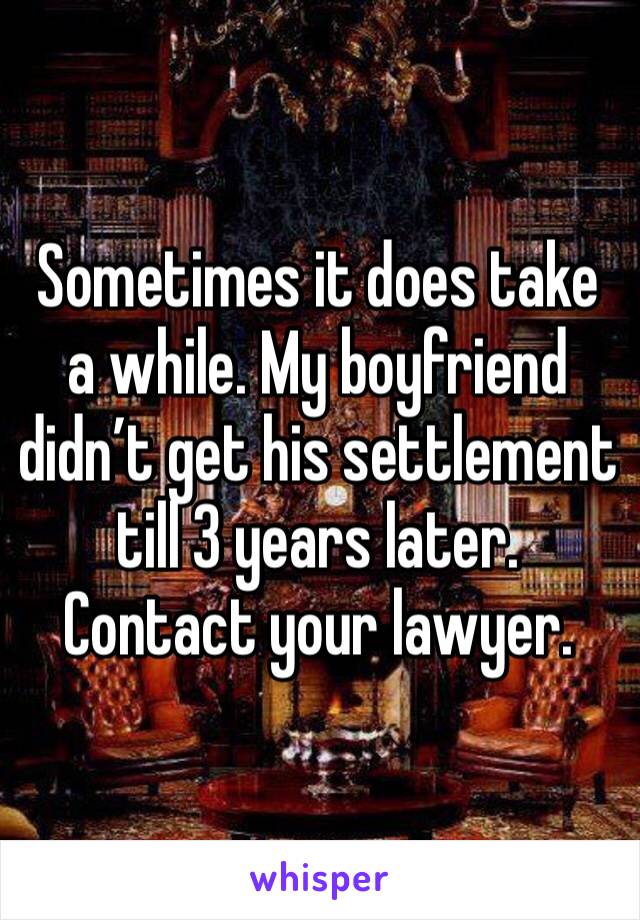 Sometimes it does take a while. My boyfriend didn’t get his settlement till 3 years later. Contact your lawyer. 