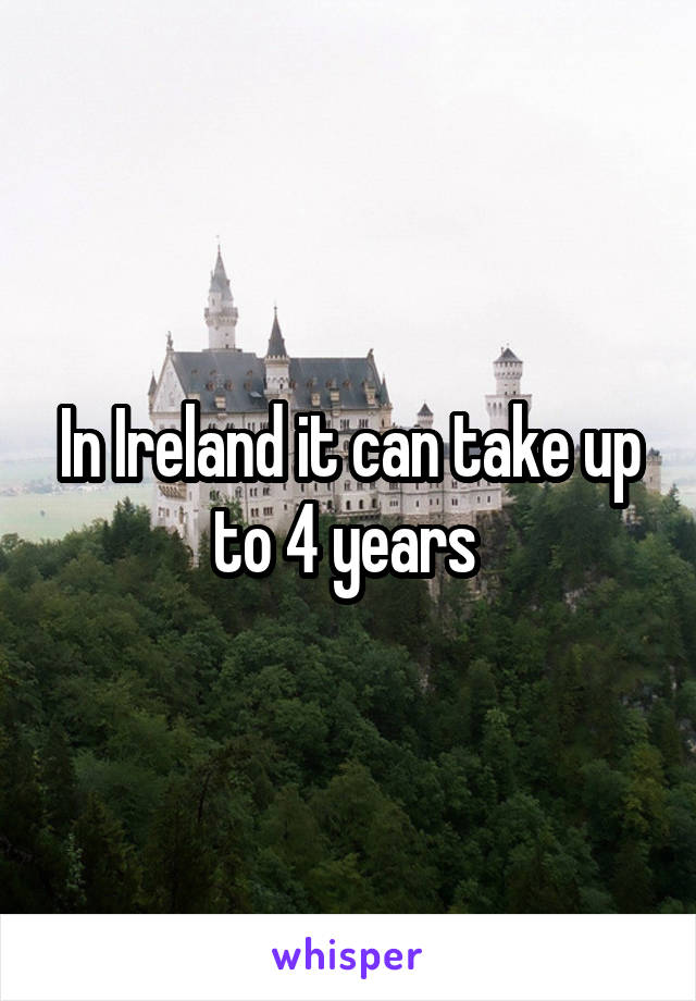 In Ireland it can take up to 4 years 