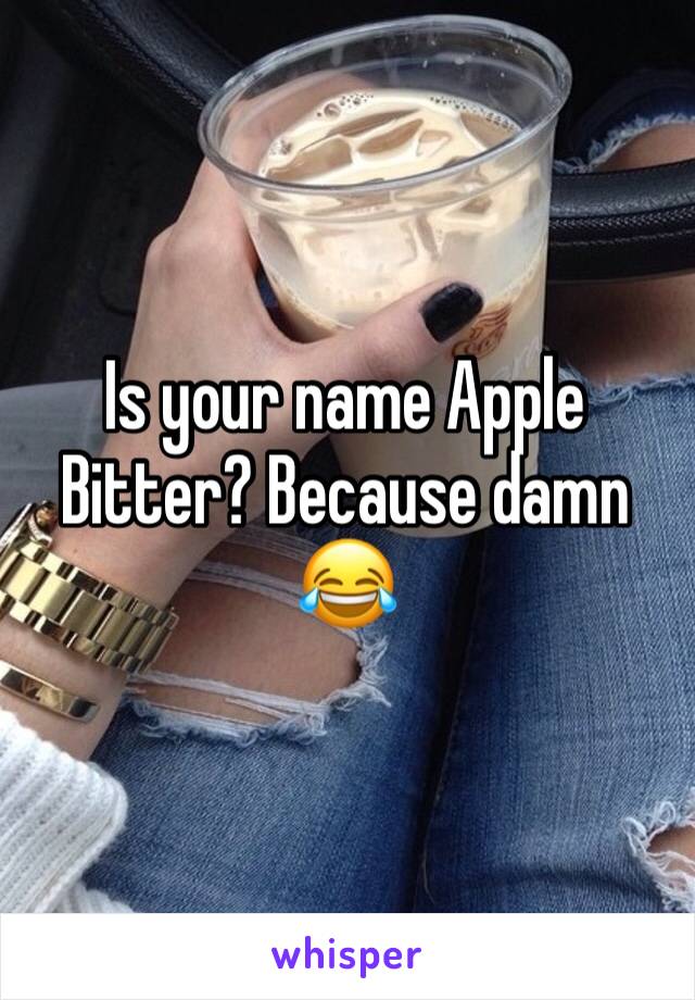 Is your name Apple Bitter? Because damn 😂