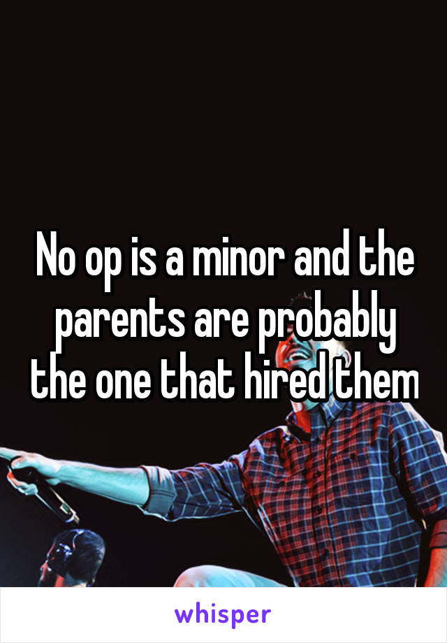 No op is a minor and the parents are probably the one that hired them