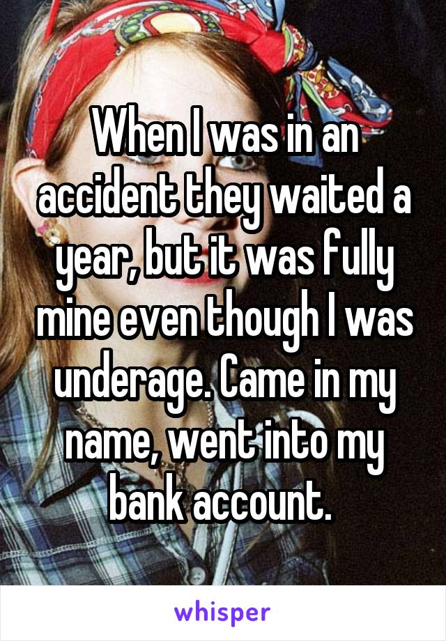 When I was in an accident they waited a year, but it was fully mine even though I was underage. Came in my name, went into my bank account. 