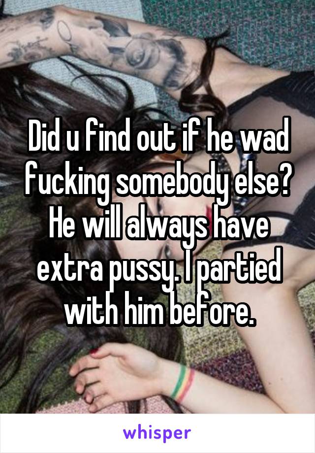 Did u find out if he wad fucking somebody else? He will always have extra pussy. I partied with him before.