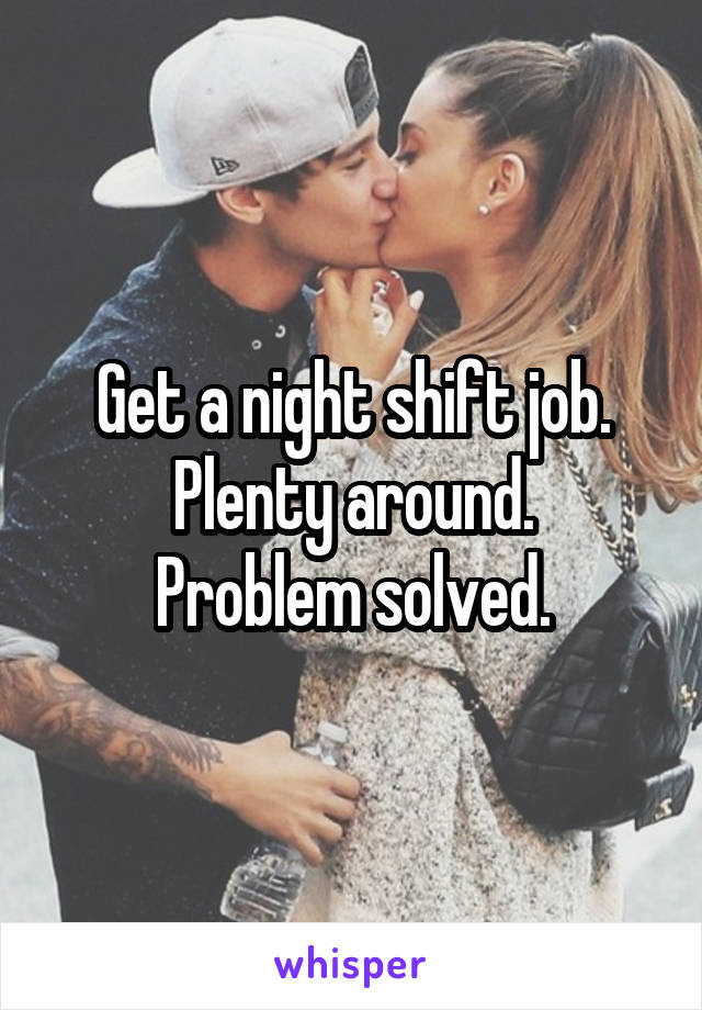 Get a night shift job.
Plenty around.
Problem solved.
