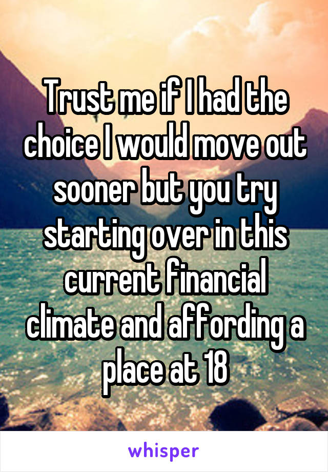 Trust me if I had the choice I would move out sooner but you try starting over in this current financial climate and affording a place at 18