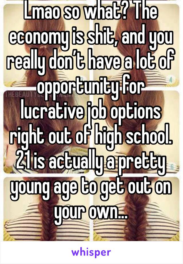 Lmao so what? The economy is shit, and you really don’t have a lot of opportunity for lucrative job options right out of high school. 21 is actually a pretty young age to get out on your own...