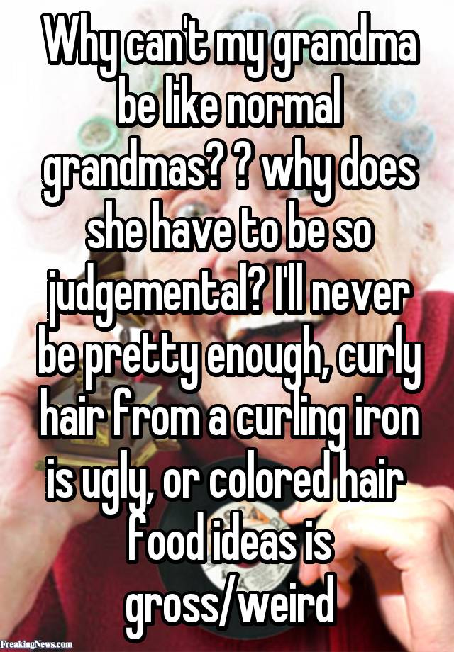 Why can't my grandma be like normal grandmas? 💔 why does she have to be so judgemental? I'll never be pretty enough, curly hair from a curling iron is ugly, or colored hair  food ideas is gross/weird