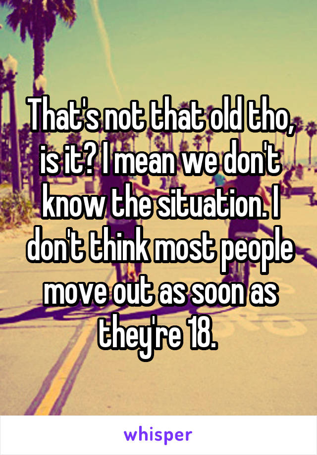 That's not that old tho, is it? I mean we don't know the situation. I don't think most people move out as soon as they're 18. 