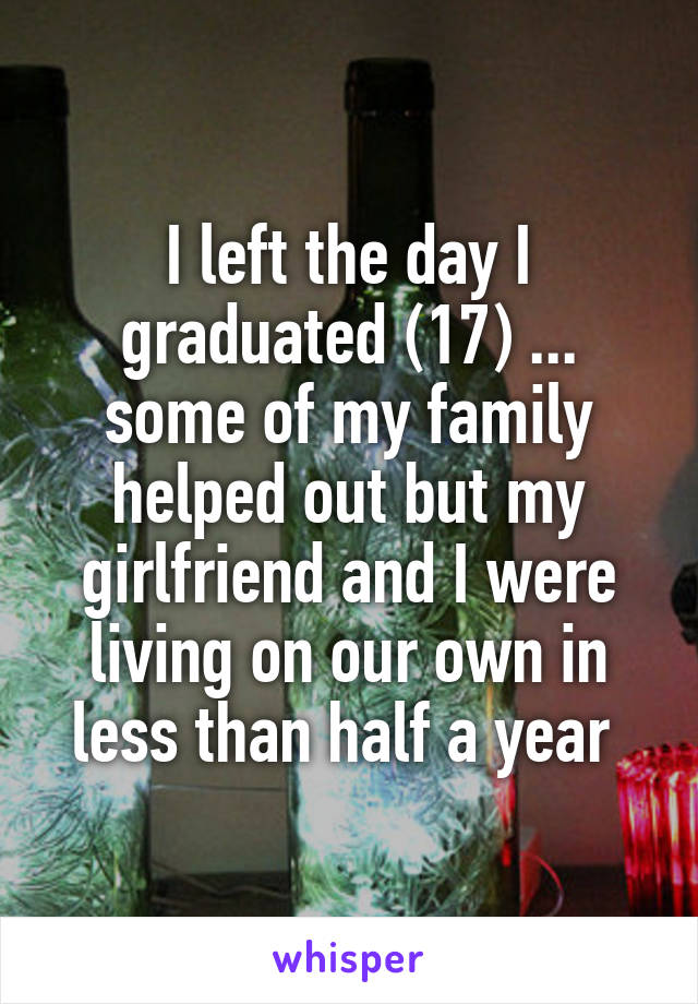 I left the day I graduated (17) ... some of my family helped out but my girlfriend and I were living on our own in less than half a year 