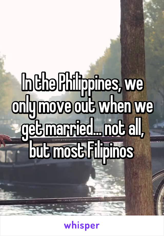 In the Philippines, we only move out when we get married... not all, but most Filipinos 