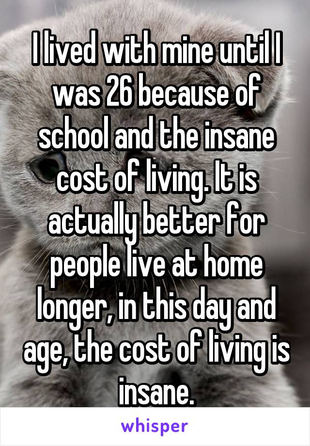 I lived with mine until I was 26 because of school and the insane cost of living. It is actually better for people live at home longer, in this day and age, the cost of living is insane.