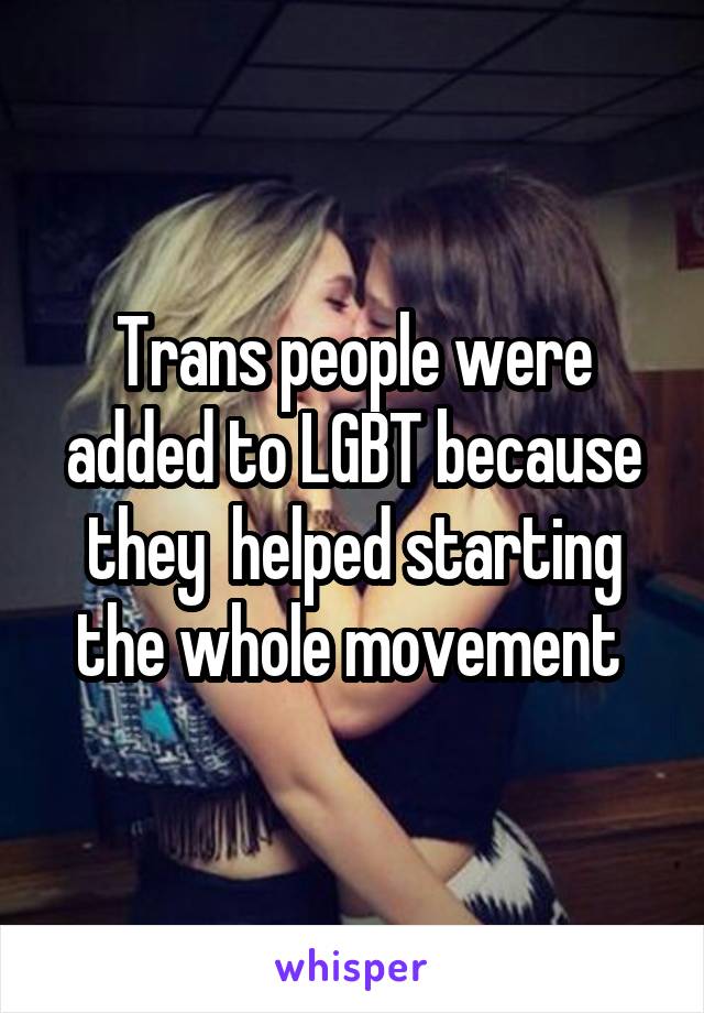 Trans people were added to LGBT because they  helped starting the whole movement 