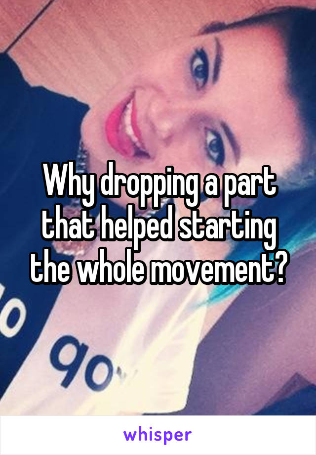 Why dropping a part that helped starting the whole movement?